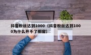 抖音粉丝达到1000（抖音粉丝达到1000为什么开不了橱窗）