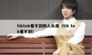 tiktok看不到别人头像（tik tok看不到）