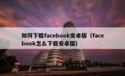 如何下载facebook安卓版（facebook怎么下载安卓版）