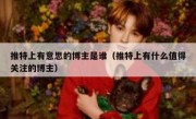 推特上有意思的博主是谁（推特上有什么值得关注的博主）