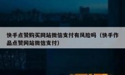 快手点赞购买网站微信支付有风险吗（快手作品点赞网站微信支付）