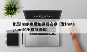 登录ins的免费加速器安卓（登instagram的免费加速器）