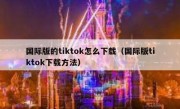 国际版的tiktok怎么下载（国际版tiktok下载方法）