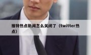推特热点新闻怎么关闭了（twitter热点）
