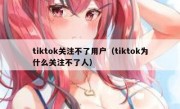 tiktok关注不了用户（tiktok为什么关注不了人）