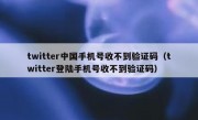 twitter中国手机号收不到验证码（twitter登陆手机号收不到验证码）