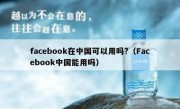 facebook在中国可以用吗?（Facebook中国能用吗）