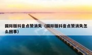国际版抖音点赞消失（国际版抖音点赞消失怎么回事）