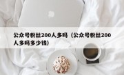 公众号粉丝200人多吗（公众号粉丝200人多吗多少钱）