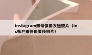 instagram账号停用发送照片（ins账户被停用要传照片）