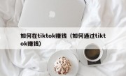 如何在tiktok赚钱（如何通过tiktok赚钱）
