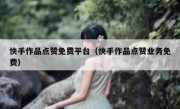 快手作品点赞免费平台（快手作品点赞业务免费）