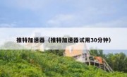 推特加速器（推特加速器试用30分钟）