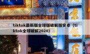 tiktok最新版全球版破解版安卓（tiktok全球破解2020）