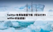 twitter免费加速器下载（可以打开twitter的加速器）
