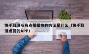 快手取消所有点赞最快的方法是什么（快手取消点赞的APP）