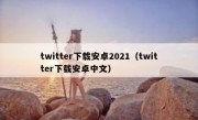 twitter下载安卓2021（twitter下载安卓中文）