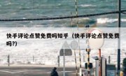 快手评论点赞免费吗知乎（快手评论点赞免费吗?）