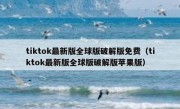 tiktok最新版全球版破解版免费（tiktok最新版全球版破解版苹果版）