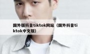 国外版抖音tiktok网站（国外抖音tiktok中文版）