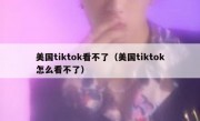 美国tiktok看不了（美国tiktok怎么看不了）