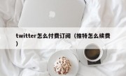 twitter怎么付费订阅（推特怎么续费）
