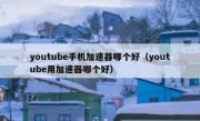 youtube手机加速器哪个好（youtube用加速器哪个好）