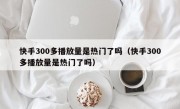 快手300多播放量是热门了吗（快手300多播放量是热门了吗）