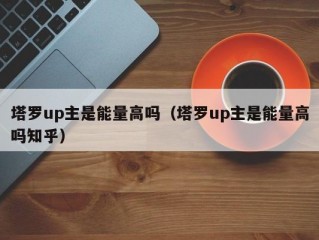 塔罗up主是能量高吗（塔罗up主是能量高吗知乎）