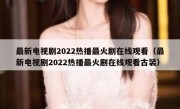 最新电视剧2022热播最火剧在线观看（最新电视剧2022热播最火剧在线观看古装）