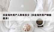 抖音海外用户人数有多少（抖音海外用户哪国最多）