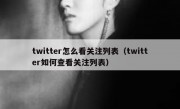 twitter怎么看关注列表（twitter如何查看关注列表）
