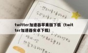 twitter加速器苹果版下载（twitter加速器安卓下载）