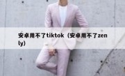 安卓用不了tiktok（安卓用不了zenly）