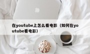 在youtube上怎么看电影（如何在youtube看电影）
