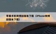 苹果手机微博旧版本下载（iPhone微博旧版本下载）