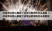 抖音评论别人删掉了还可以看到吗怎么设置（抖音评论别人删掉了还可以看到吗怎么设置权限）