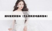 国际服更新版本（怎么更新游戏最新版本）