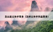 怎么能让快手赞多（怎样让快手作品赞多）