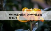 tiktok最终结局（tiktok最后卖给谁了）