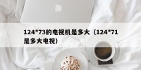 124*73的电视机是多大（124*71是多大电视）