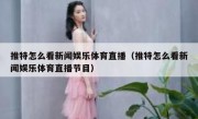 推特怎么看新闻娱乐体育直播（推特怎么看新闻娱乐体育直播节目）