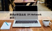 派币pi币怎么玩（Pi Network 派币）