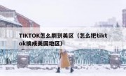 TIKTOK怎么刷到美区（怎么把tiktok换成美国地区）