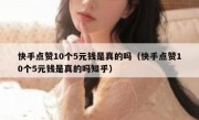 快手点赞10个5元钱是真的吗（快手点赞10个5元钱是真的吗知乎）