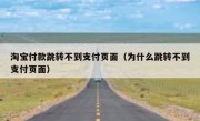 淘宝付款跳转不到支付页面（为什么跳转不到支付页面）