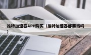 推特加速器APP购买（推特加速器都要钱吗）