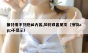 推特看不到隐藏内容,如何设置英文（推特app不显示）
