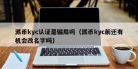 派币kyc认证是骗局吗（派币kyc前还有机会改名字吗）