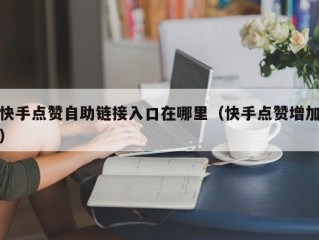 快手点赞自助链接入口在哪里（快手点赞增加）